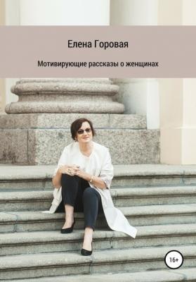 Мотивирующие рассказы о женщинах - Елена Горовая 