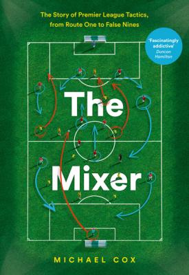 The Mixer: The Story of Premier League Tactics, from Route One to False Nines - Michael  Cox 