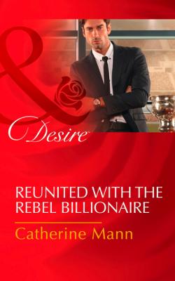 Reunited With The Rebel Billionaire - Catherine Mann Mills & Boon Desire