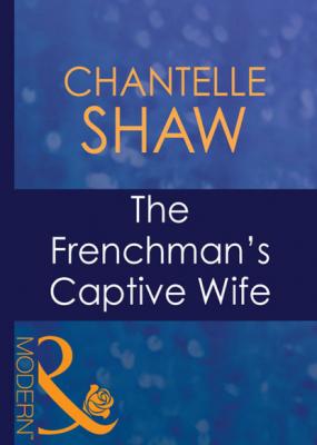 The Frenchman's Captive Wife - Chantelle Shaw Mills & Boon Modern