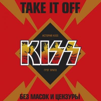 Take It Off: история Kiss без масок и цензуры - Грег Прато Подарочные издания. Музыка