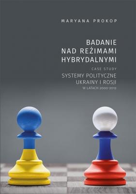 Badanie nad reżimami hybrydalnymi. Case study systemy polityczne Ukrainy i Rosji w latach 2000-2012 - Maryana Prokop 