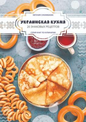 Украинская кухня: 20 знаковых рецептов - Евгения Сихимбаева 