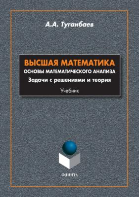 Высшая математика. Основы математического анализа. Задачи с решениями и теория - А. А. Туганбаев 