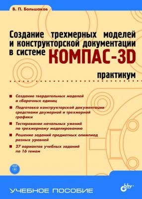 Создание трехмерных моделей и конструкторской документации в системе КОМПАС-3D. Практикум - В. П. Большаков Учебное пособие (BHV)