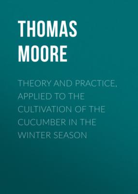 Theory and Practice, Applied to the Cultivation of the Cucumber in the Winter Season - Thomas Moore 