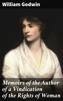 Memoirs of the Author of a Vindication of the Rights of Woman - William Godwin 