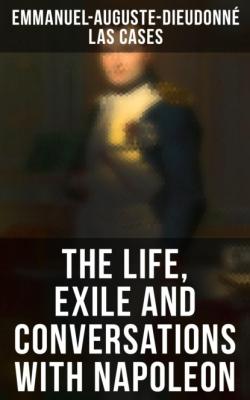 The Life, Exile and Conversations with Napoleon - Emmanuel-Auguste-Dieudonné Las Cases 