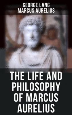 The Life and Philosophy of Marcus Aurelius - Marcus Aurelius 