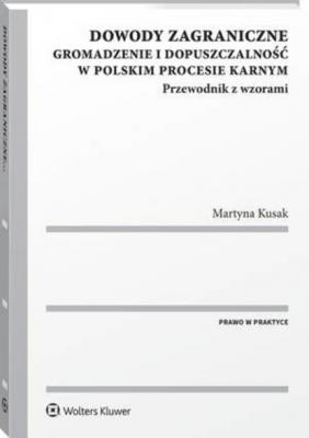 Dowody zagraniczne. Gromadzenie i dopuszczalność w polskim procesie karnym. Przewodnik z wzorami - Martyna Kusak Prawo w praktyce