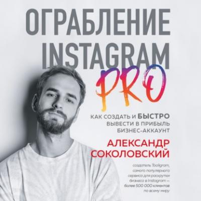 Ограбление Instagram PRO. Как создать и быстро вывести на прибыль бизнес-аккаунт - Александр Соколовский Бизнес. Как это работает в России