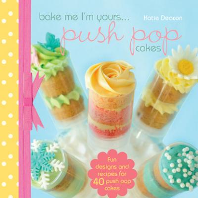Bake me im Yours… Push Pop Cakes - Katie Deacon 