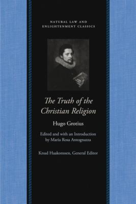 The Truth of the Christian Religion with Jean Le Clerc's Notes and Additions - Hugo Grotius Natural Law and Enlightenment Classics