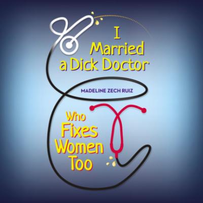 I Married A Dick Doctor Who Fixes Women Too (Unabridged) - Madeline Zech Ruiz 