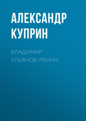 Владимир Ульянов-Ленин - Александр Куприн 