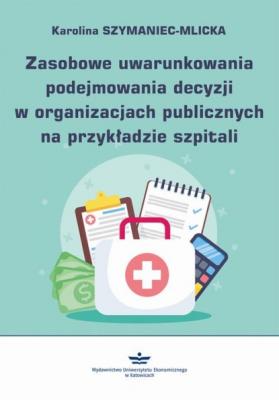 Zasobowe uwarunkowania podejmowania decyzji w organizacjach publicznych na przykładzie szpitali - Karolina Szymaniec-Mlicka 