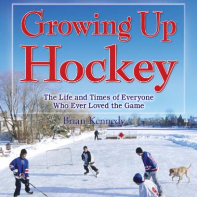 Growing Up Hockey - The Life and Times of Everyone Who Ever Loved the Game (Unabridged) - Brian Kennedy 