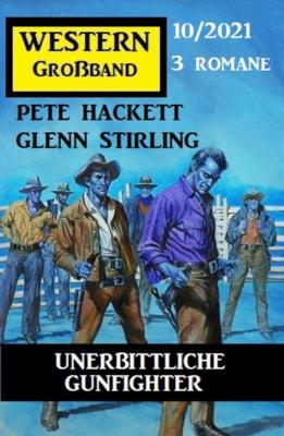 Unerbittliche Gunfighter: Western Großband 3 Romane 10/2021 - Pete Hackett 