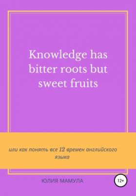 Knowledge has bitter roots but sweet fruits, или Как понять все 12 времен английского языка - Юлия Вячеславовна Мамула 