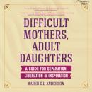 Скачать Difficult Mothers, Adult Daughters - A Guide for Separation, Liberation & Inspiration (Unabridged) - Karen C.L. Anderson