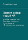 Скачать Привет, я Ваш новый HR, или Инструкция, как быстро и грамотно организовать HR-процессы в компании - Елена Сергеевна Корпачева