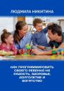 Скачать Как программировать своего ребенка на радость, здоровье, долголетие и богатство - Людмила Никитина