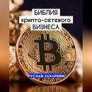 Скачать Библия крипто-сетевого бизнеса - Руслан Игоревич Захаркин