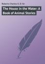 Скачать The House in the Water: A Book of Animal Stories - Roberts Charles G. D.