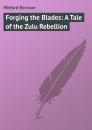 Скачать Forging the Blades: A Tale of the Zulu Rebellion - Mitford Bertram