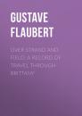 Скачать Over Strand and Field: A Record of Travel through Brittany - Gustave Flaubert