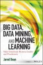 Скачать Big Data, Data Mining, and Machine Learning. Value Creation for Business Leaders and Practitioners - Jared  Dean