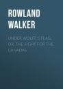 Скачать Under Wolfe's Flag; or, The Fight for the Canadas - Rowland Walker