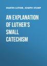 Скачать An Explanation of Luther's Small Catechism - Martin Luther