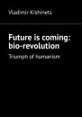 Скачать Future is coming: bio-revolution. Triumph of humanism - Vladimir Kishinets