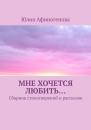Скачать Мне хочется любить… Сборник стихотворений и рассказов - Юлия Афиногенова