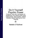 Скачать Do It Yourself Psychic Power: Practical Tools and Techniques for Awakening Your Natural Gifts using Clairvoyance, Spirit Guides, Chakra Healing, Space Clearing and Aura Reading - Natalia O’Sullivan