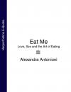 Скачать Eat Me: Love, Sex and the Art of Eating - Alexandra Antonioni
