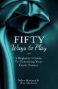 Скачать Fifty Ways to Play: A Beginner’s Guide to Unleashing your Erotic Desires - Debra  MacLeod