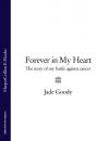 Скачать Forever in My Heart: The Story of My Battle Against Cancer - Jade Goody
