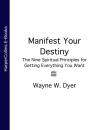 Скачать Manifest Your Destiny: The Nine Spiritual Principles for Getting Everything You Want - Wayne Dyer W.