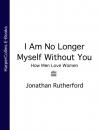 Скачать I Am No Longer Myself Without You: How Men Love Women - Jonathan  Rutherford