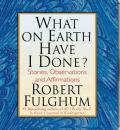 Скачать What On Earth Have I Done? - Robert Fulghum