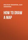 Скачать How to Draw a Map - Malcolm Swanston