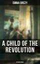 Скачать A Child of the Revolution: Historical Novel - Emma Orczy