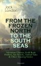 Скачать FROM THE FROZEN NORTH TO THE SOUTH SEAS – Adventure Classics, Gold Rush Thrillers, Sea Novels, Animal Tales & Other Amazing Stories (Illustrated) - Джек Лондон