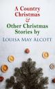 Скачать A Country Christmas & Other Christmas Stories by Louisa May Alcott - Louisa May Alcott