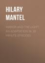 Скачать Mirror and the Light: An Adaptation in 30 Minute Episodes - Hilary  Mantel