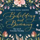 Скачать Beholding and Becoming - The Art of Everyday Worship (Unabridged) - Ruth Chou Simons
