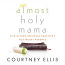 Скачать Almost Holy Mama - Life-Giving Spiritual Practices for Weary Parents (Unabridged) - Courtney Ellis