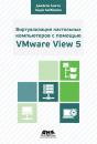 Скачать Виртуализация настольных компьютеров с помощью VMware View 5. Полное руководство по планированию и проектированию решений на базе VMware View 5 - Андрэ Лейбовичи